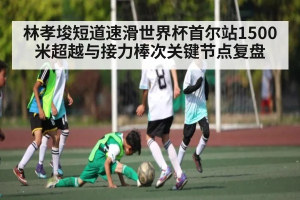 林孝埈短道速滑世界杯首尔站1500米超越与接力棒次关键节点复盘