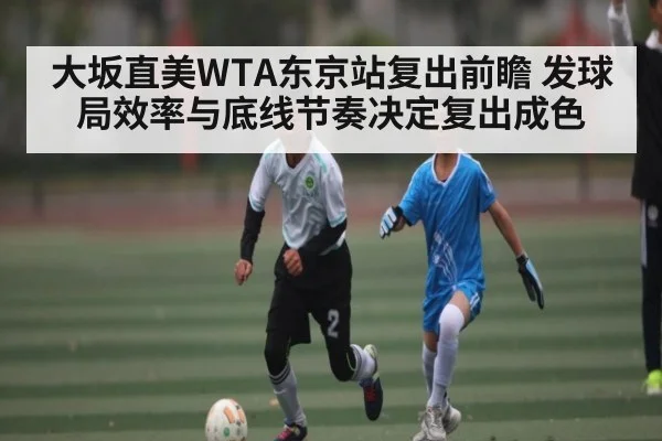 大坂直美WTA东京站复出前瞻 发球局效率与底线节奏决定复出成色